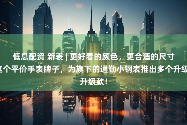 低息配资 新表 | 更好看的颜色，更合适的尺寸！这个平价手表牌子，为旗下的通勤小钢表推出多个升级款！