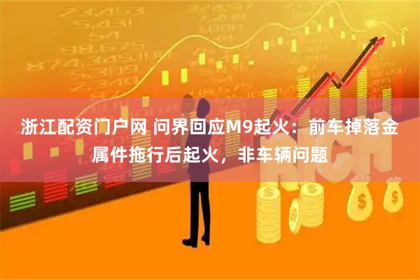 浙江配资门户网 问界回应M9起火：前车掉落金属件拖行后起火，非车辆问题