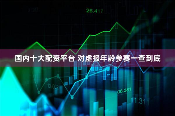 国内十大配资平台 对虚报年龄参赛一查到底