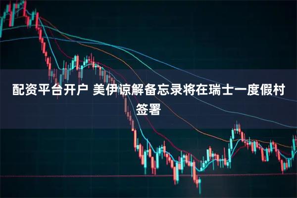 配资平台开户 美伊谅解备忘录将在瑞士一度假村签署