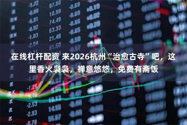 在线杠杆配资 来2026杭州“治愈古寺”吧，这里香火袅袅，禅意悠悠，免费有斋饭
