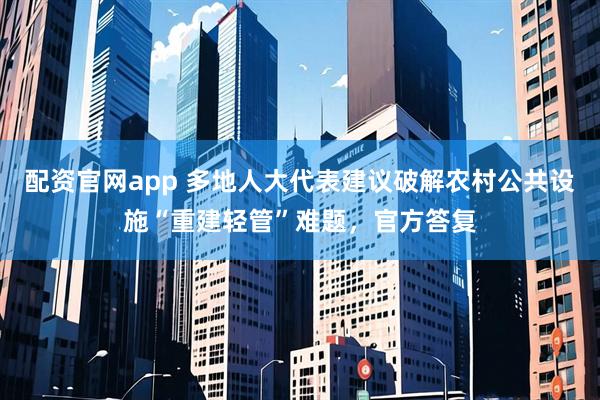 配资官网app 多地人大代表建议破解农村公共设施“重建轻管”难题，官方答复
