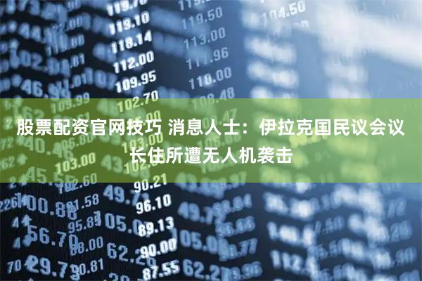 股票配资官网技巧 消息人士：伊拉克国民议会议长住所遭无人机袭击