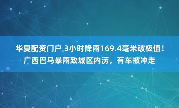 华夏配资门户 3小时降雨169.4毫米破极值！广西巴马暴雨致城区内涝，有车被冲走