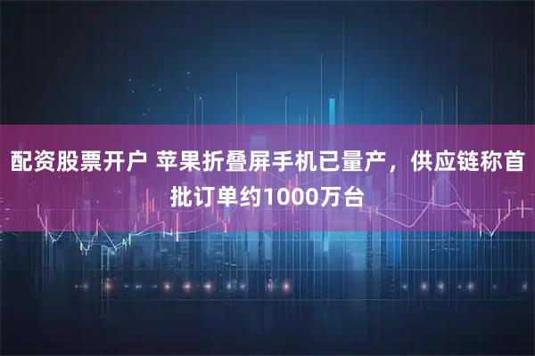 配资股票开户 苹果折叠屏手机已量产，供应链称首批订单约1000万台