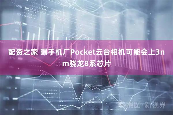 配资之家 曝手机厂Pocket云台相机可能会上3nm骁龙8系芯片