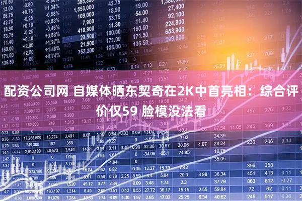 配资公司网 自媒体晒东契奇在2K中首亮相：综合评价仅59 脸模没法看