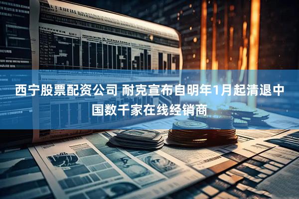 西宁股票配资公司 耐克宣布自明年1月起清退中国数千家在线经销商