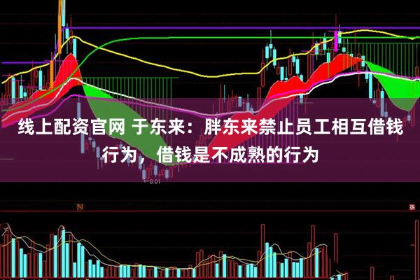 线上配资官网 于东来：胖东来禁止员工相互借钱行为，借钱是不成熟的行为