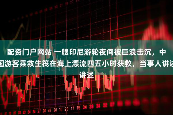 配资门户网站 一艘印尼游轮夜间被巨浪击沉，中国游客乘救生筏在海上漂流四五小时获救，当事人讲述