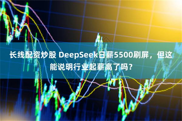 长线配资炒股 DeepSeek日薪5500刷屏，但这能说明行业起薪高了吗？