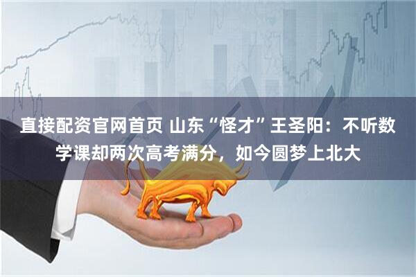 直接配资官网首页 山东“怪才”王圣阳：不听数学课却两次高考满分，如今圆梦上北大