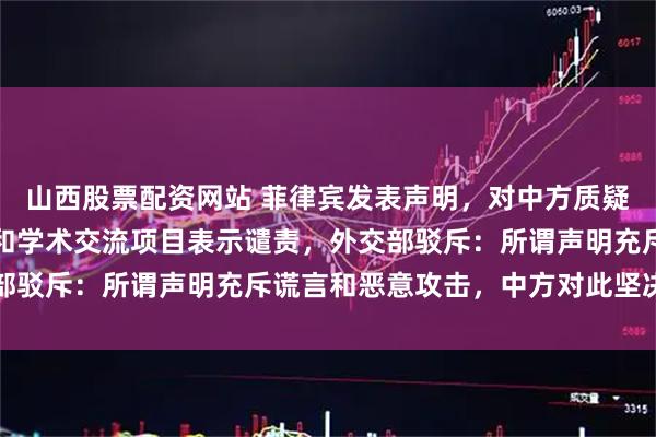 山西股票配资网站 菲律宾发表声明，对中方质疑菲方监督外国相关文化和学术交流项目表示谴责，外交部驳斥：所谓声明充斥谎言和恶意攻击，中方对此坚决反对