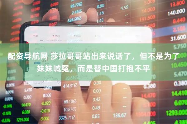配资导航网 莎拉哥哥站出来说话了，但不是为了妹妹喊冤，而是替中国打抱不平