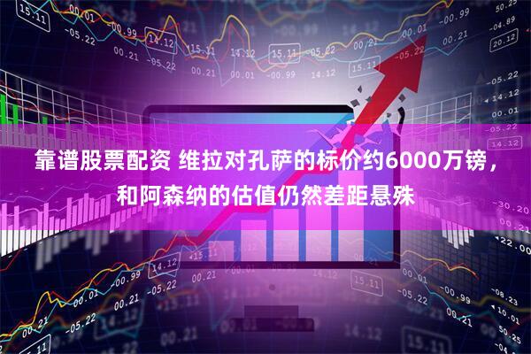 靠谱股票配资 维拉对孔萨的标价约6000万镑，和阿森纳的估值仍然差距悬殊