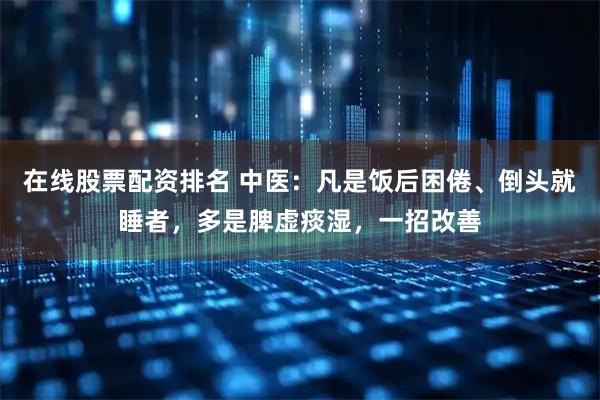 在线股票配资排名 中医：凡是饭后困倦、倒头就睡者，多是脾虚痰湿，一招改善