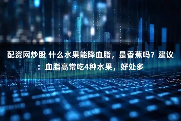 配资网炒股 什么水果能降血脂，是香蕉吗？建议：血脂高常吃4种水果，好处多