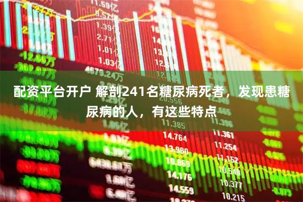 配资平台开户 解剖241名糖尿病死者，发现患糖尿病的人，有这些特点