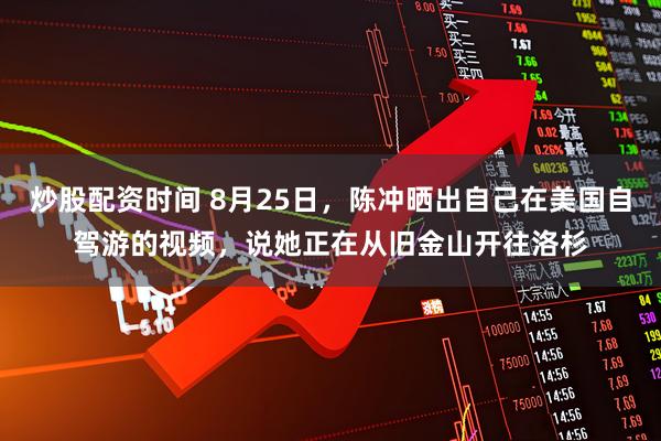 炒股配资时间 8月25日,陈冲晒出自己在美国自驾游的视频,说她正在从旧金山开往洛杉