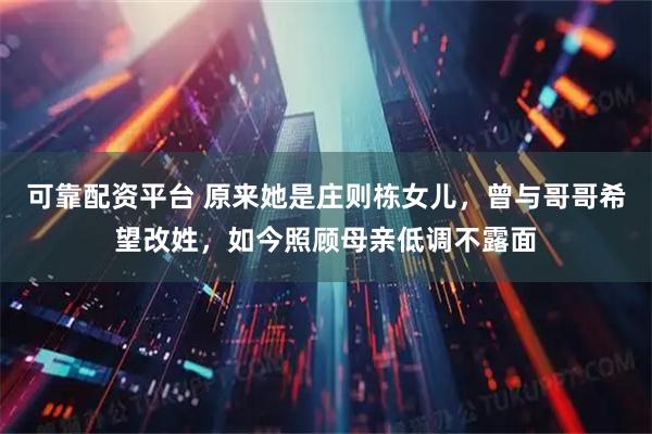 可靠配资平台 原来她是庄则栋女儿，曾与哥哥希望改姓，如今照顾母亲低调不露面